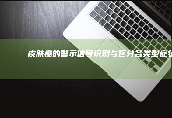 皮肤癌的警示信号：识别与区分各类型症状