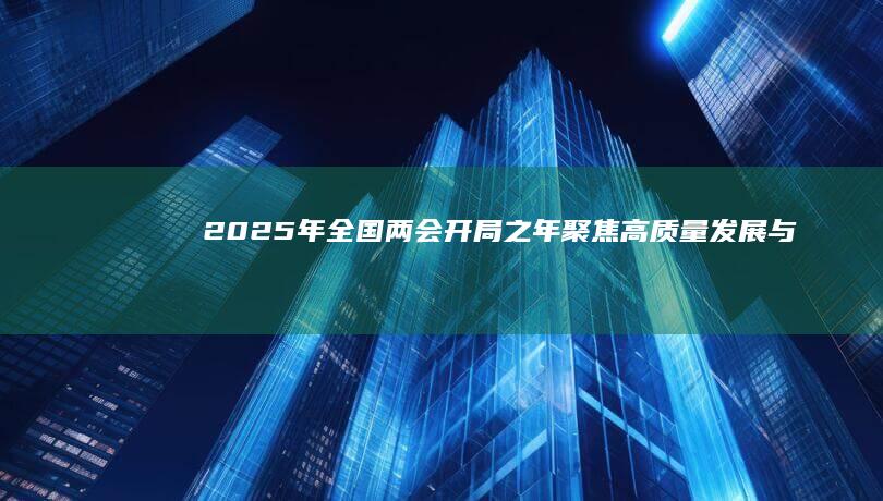 2025年全国两会：开局之年聚焦高质量发展与目标实现路径